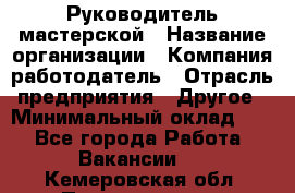 Руководитель мастерской › Название организации ­ Компания-работодатель › Отрасль предприятия ­ Другое › Минимальный оклад ­ 1 - Все города Работа » Вакансии   . Кемеровская обл.,Прокопьевск г.